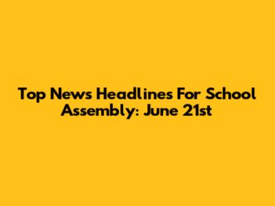 Top News Headlines For School Assembly: June 21st