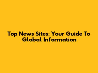 Top News Sites: Your Guide To Global Information