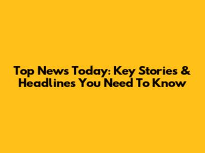 Top News Today: Key Stories & Headlines You Need To Know