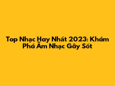 Top Nhạc Hay Nhất 2023: Khám Phá Âm Nhạc Gây Sốt