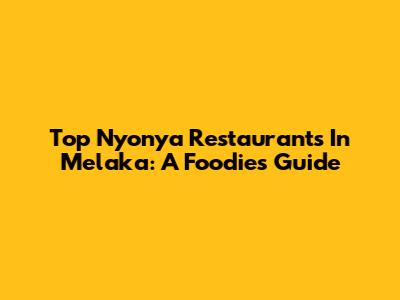 Top Nyonya Restaurants In Melaka: A Foodie's Guide