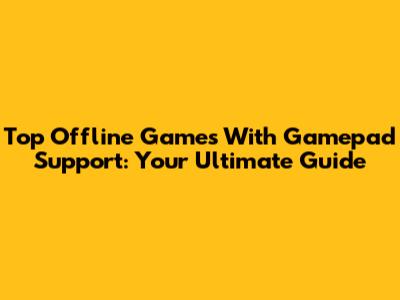 Top Offline Games With Gamepad Support: Your Ultimate Guide