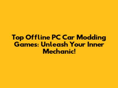 Top Offline PC Car Modding Games: Unleash Your Inner Mechanic!