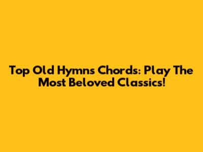 Top Old Hymns Chords: Play The Most Beloved Classics!