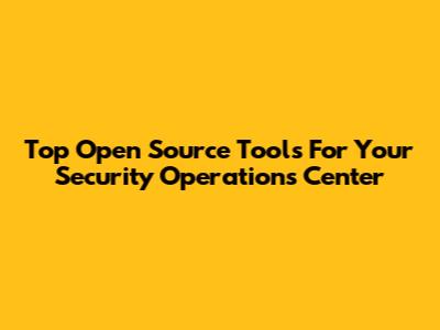 Top Open Source Tools For Your Security Operations Center