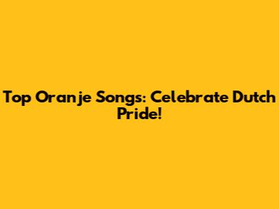Top Oranje Songs: Celebrate Dutch Pride!