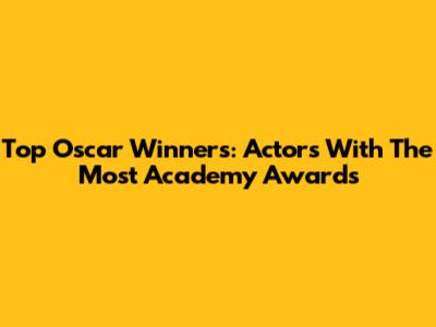 Top Oscar Winners: Actors With The Most Academy Awards