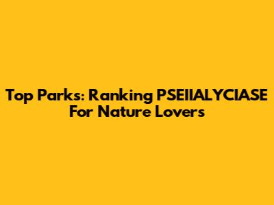 Top Parks: Ranking PSEIIALYCIASE For Nature Lovers