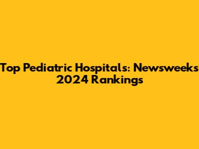 Top Pediatric Hospitals: Newsweek's 2024 Rankings