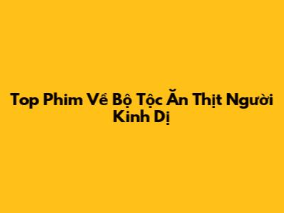 Top Phim Về Bộ Tộc Ăn Thịt Người Kinh Dị