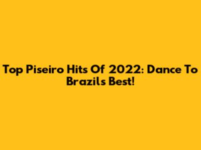 Top Piseiro Hits Of 2022: Dance To Brazil's Best!