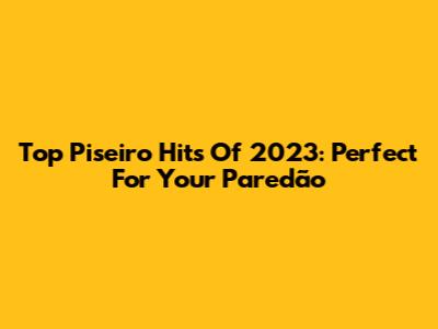 Top Piseiro Hits Of 2023: Perfect For Your Paredão
