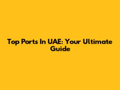 Top Ports In UAE: Your Ultimate Guide