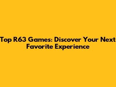 Top R63 Games: Discover Your Next Favorite Experience