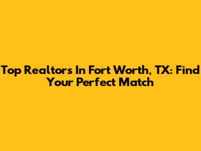 Top Realtors In Fort Worth, TX: Find Your Perfect Match