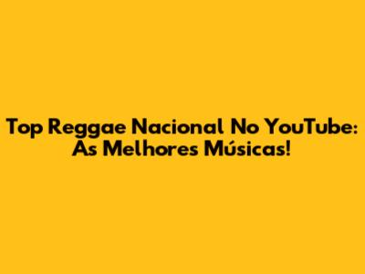 Top Reggae Nacional No YouTube: As Melhores Músicas!