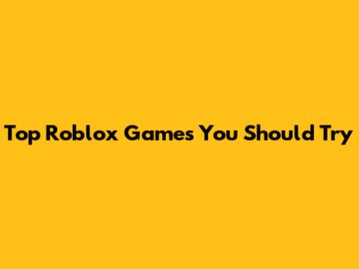 Top Roblox Games You Should Try