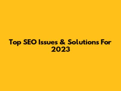 Top SEO Issues & Solutions For 2023