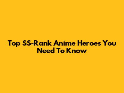 Top SS-Rank Anime Heroes You Need To Know