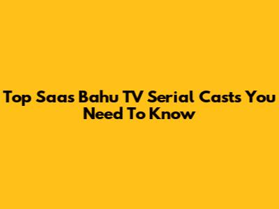 Top Saas Bahu TV Serial Casts You Need To Know