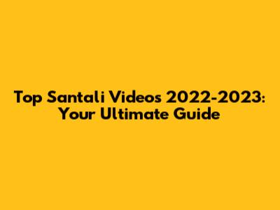 Top Santali Videos 2022-2023: Your Ultimate Guide