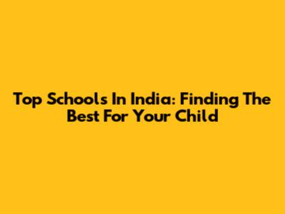 Top Schools In India: Finding The Best For Your Child