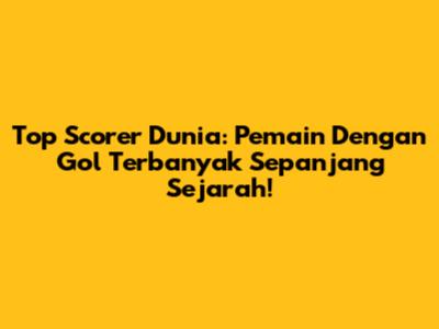 Top Scorer Dunia: Pemain Dengan Gol Terbanyak Sepanjang Sejarah!