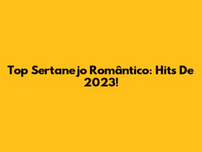 Top Sertanejo Romântico: Hits De 2023!