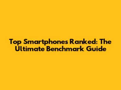 Top Smartphones Ranked: The Ultimate Benchmark Guide