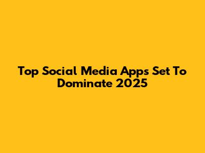 Top Social Media Apps Set To Dominate 2025