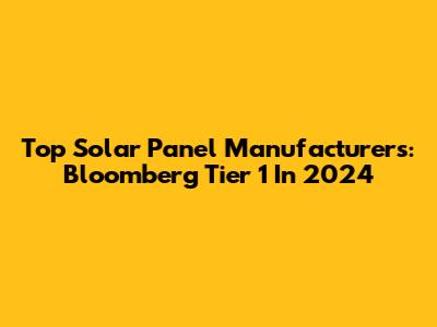 Top Solar Panel Manufacturers: Bloomberg Tier 1 In 2024
