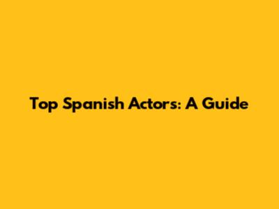 Top Spanish Actors: A Guide