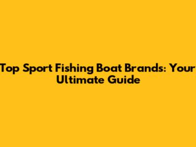 Top Sport Fishing Boat Brands: Your Ultimate Guide