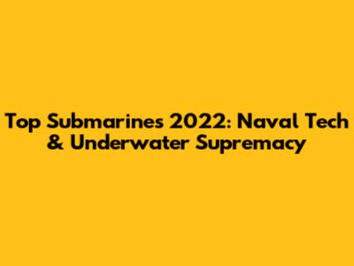 Top Submarines 2022: Naval Tech & Underwater Supremacy