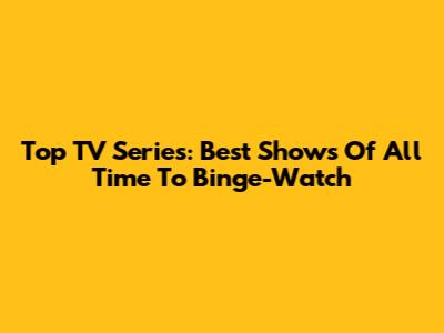 Top TV Series: Best Shows Of All Time To Binge-Watch