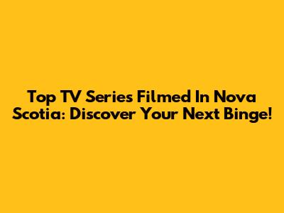 Top TV Series Filmed In Nova Scotia: Discover Your Next Binge!