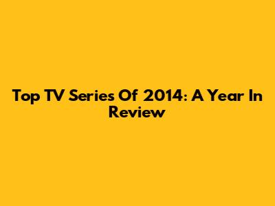 Top TV Series Of 2014: A Year In Review