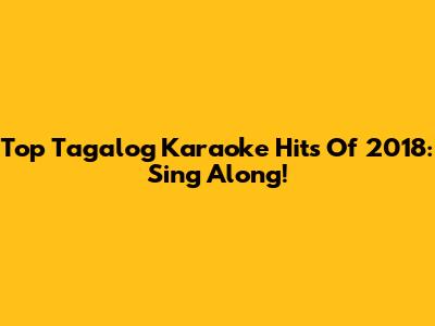 Top Tagalog Karaoke Hits Of 2018: Sing Along!