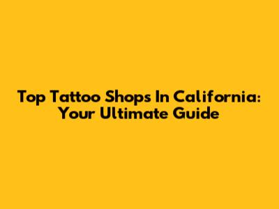 Top Tattoo Shops In California: Your Ultimate Guide