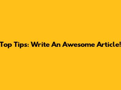 Top Tips: Write An Awesome Article!