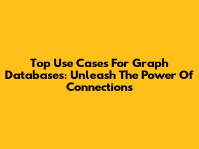 Top Use Cases For Graph Databases: Unleash The Power Of Connections