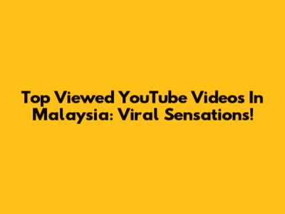 Top Viewed YouTube Videos In Malaysia: Viral Sensations!