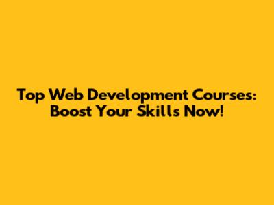Top Web Development Courses: Boost Your Skills Now!