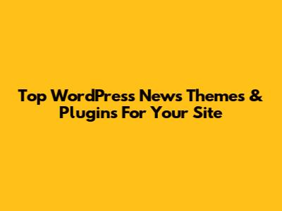 Top WordPress News Themes & Plugins For Your Site