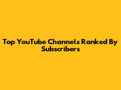 Top YouTube Channels Ranked By Subscribers