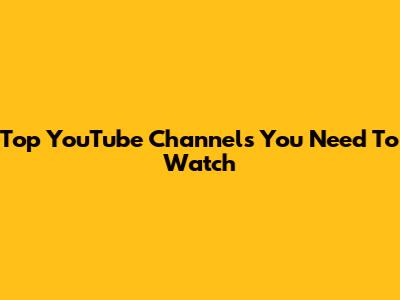 Top YouTube Channels You Need To Watch