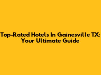 Top-Rated Hotels In Gainesville TX: Your Ultimate Guide