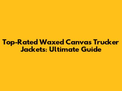 Top-Rated Waxed Canvas Trucker Jackets: Ultimate Guide