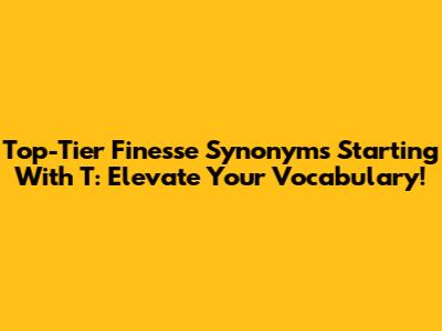 Top-Tier 'Finesse' Synonyms Starting With 'T': Elevate Your Vocabulary!