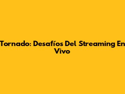 Tornado: Desafíos Del Streaming En Vivo